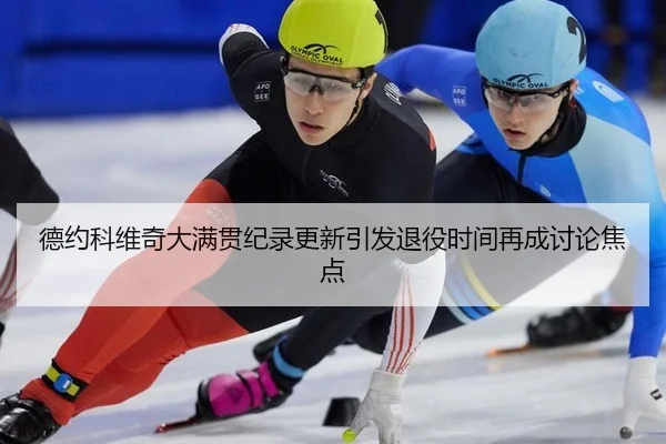 德约科维奇大满贯纪录更新引发退役时间再成讨论焦点