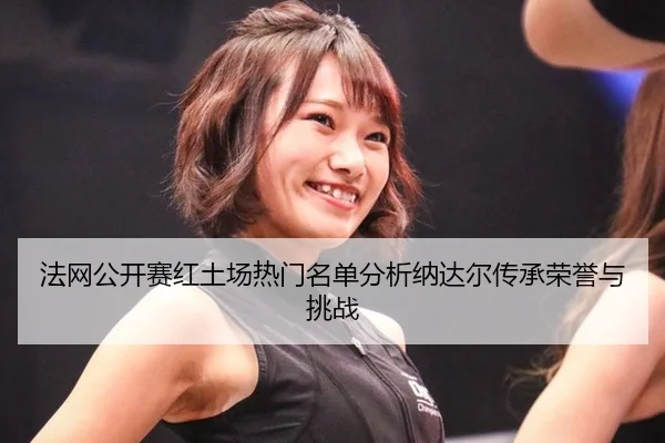 法网公开赛红土场热门名单分析纳达尔传承荣誉与挑战