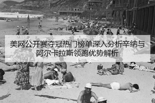 美网公开赛夺冠热门榜单深入分析辛纳与阿尔卡拉斯领跑优势解析